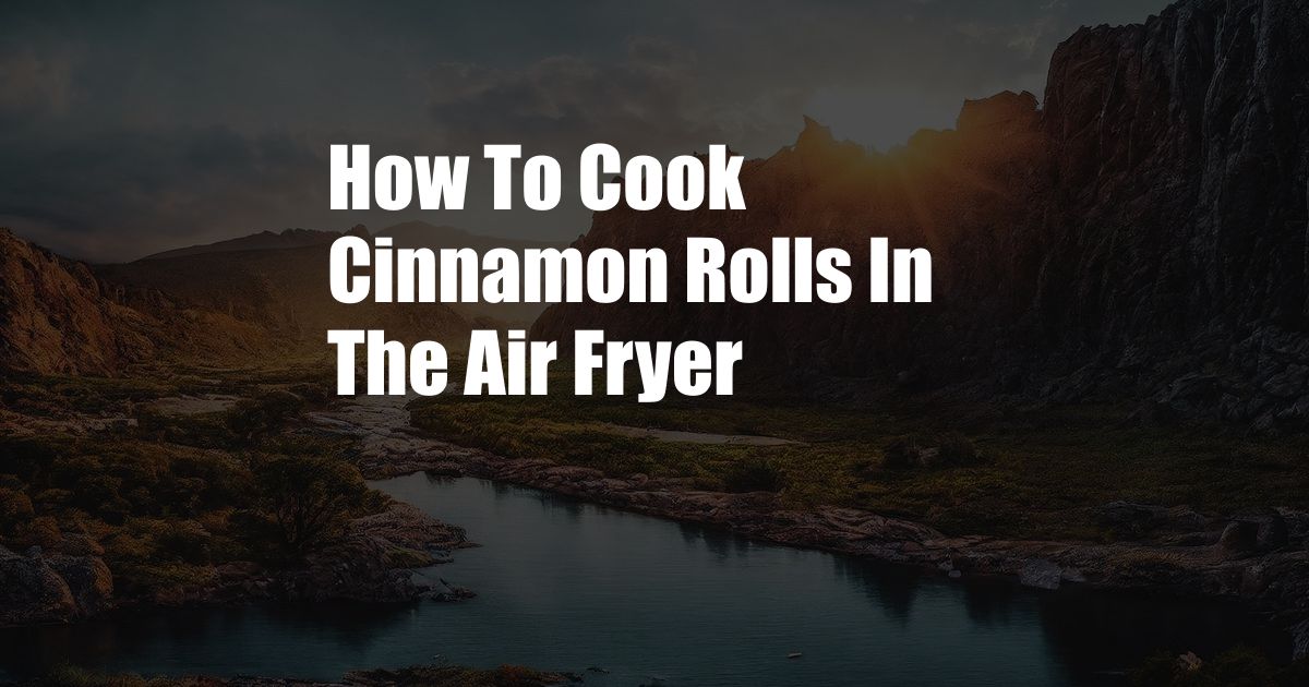 How To Cook Cinnamon Rolls In The Air Fryer
