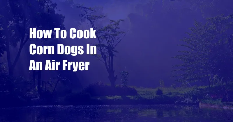 How To Cook Corn Dogs In An Air Fryer