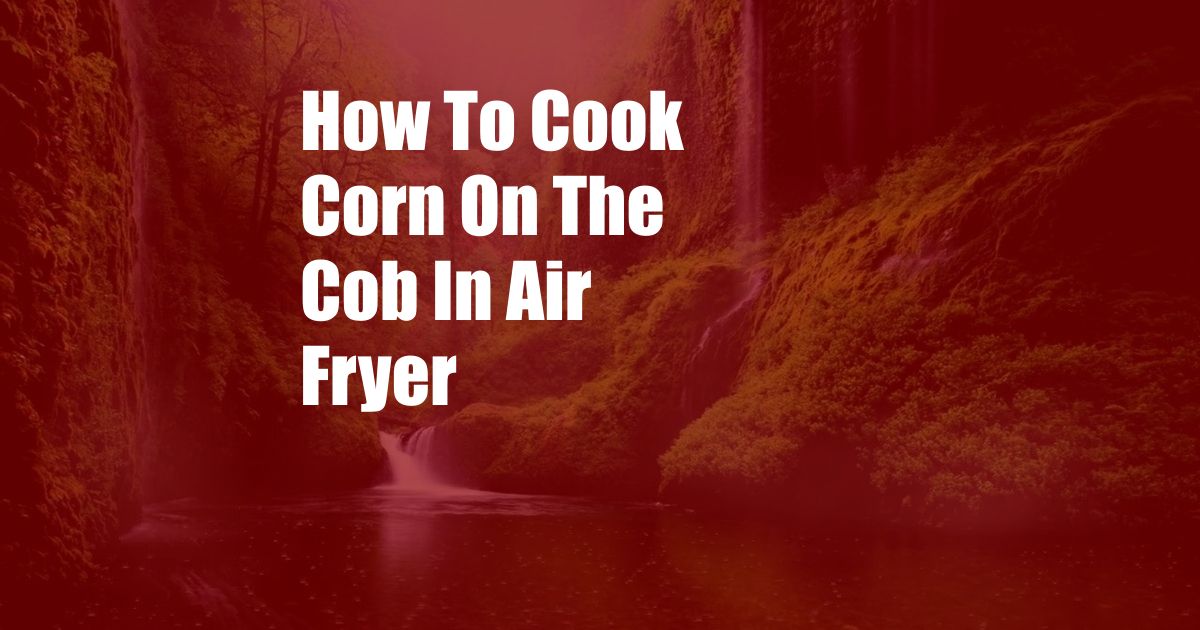 How To Cook Corn On The Cob In Air Fryer