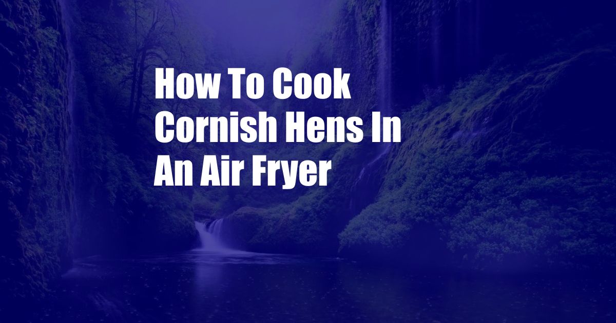 How To Cook Cornish Hens In An Air Fryer