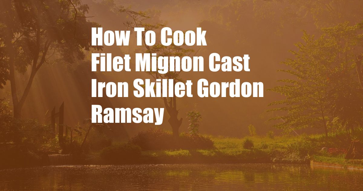 How To Cook Filet Mignon Cast Iron Skillet Gordon Ramsay