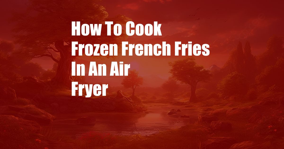 How To Cook Frozen French Fries In An Air Fryer