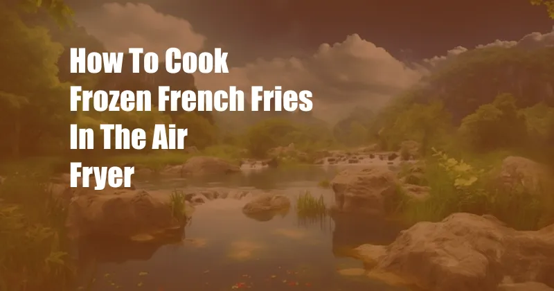 How To Cook Frozen French Fries In The Air Fryer