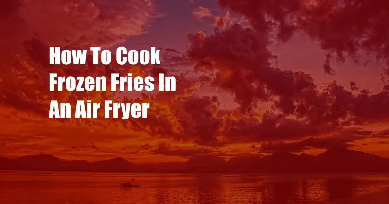 How To Cook Frozen Fries In An Air Fryer