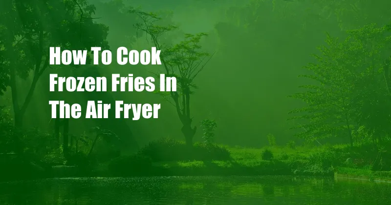 How To Cook Frozen Fries In The Air Fryer
