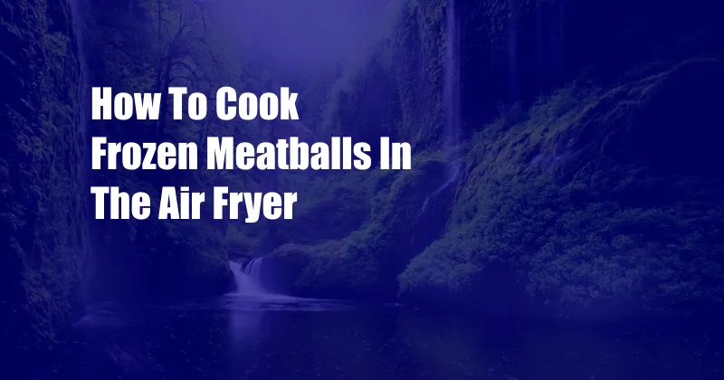 How To Cook Frozen Meatballs In The Air Fryer