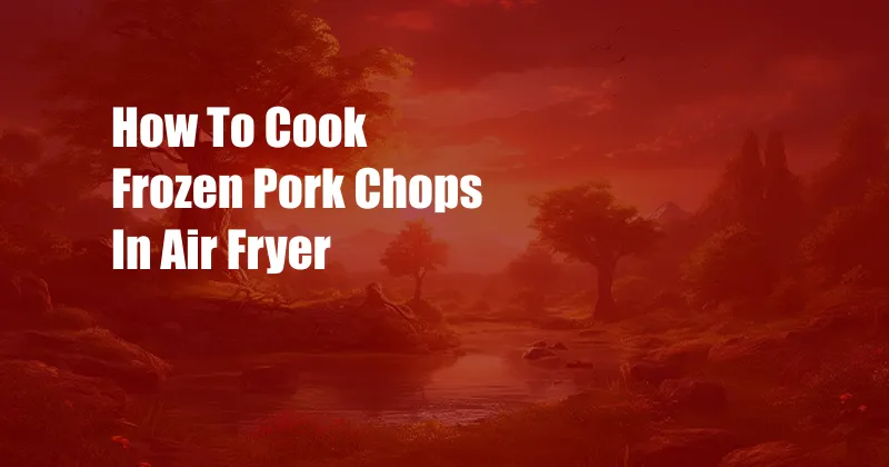 How To Cook Frozen Pork Chops In Air Fryer