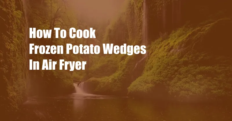 How To Cook Frozen Potato Wedges In Air Fryer