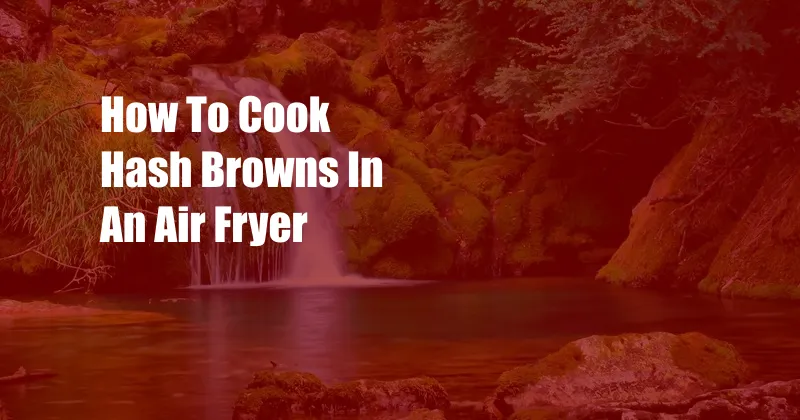 How To Cook Hash Browns In An Air Fryer