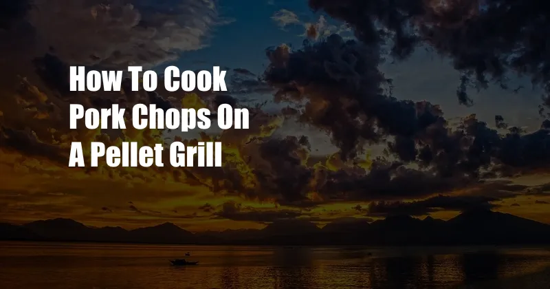 How To Cook Pork Chops On A Pellet Grill