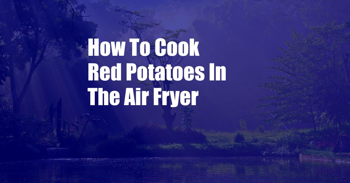 How To Cook Red Potatoes In The Air Fryer