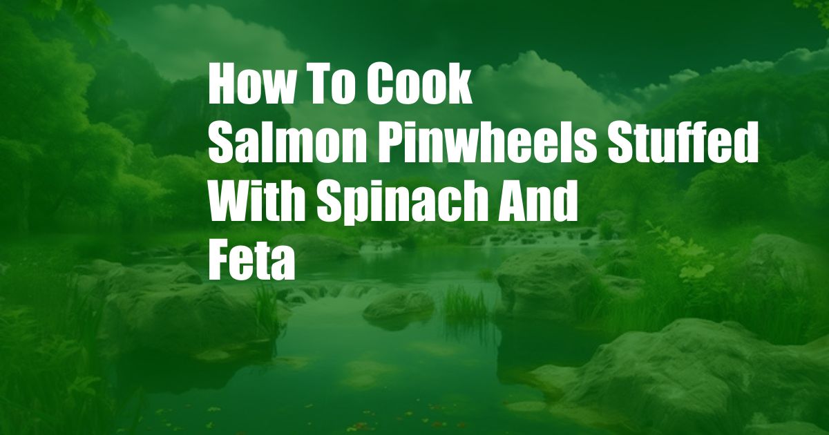 How To Cook Salmon Pinwheels Stuffed With Spinach And Feta