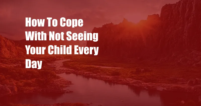 How To Cope With Not Seeing Your Child Every Day