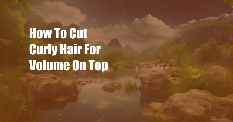 How To Cut Curly Hair For Volume On Top