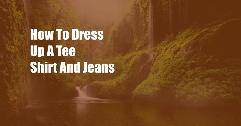 How To Dress Up A Tee Shirt And Jeans