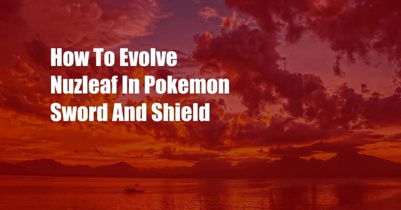 How To Evolve Nuzleaf In Pokemon Sword And Shield