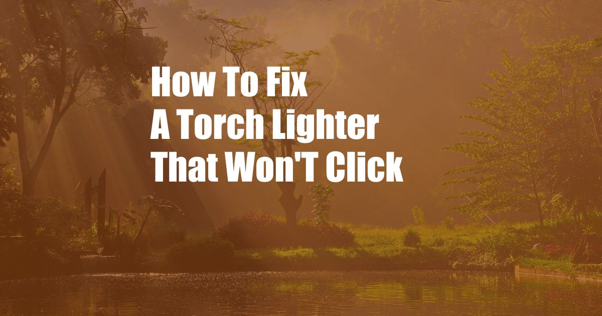 How To Fix A Torch Lighter That Won'T Click