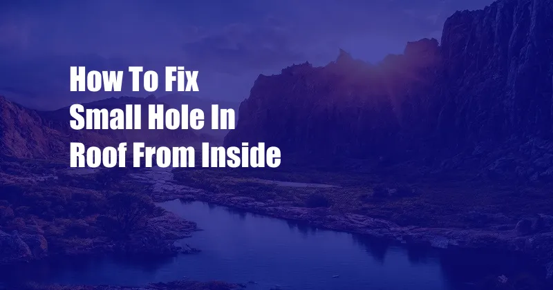 How To Fix Small Hole In Roof From Inside