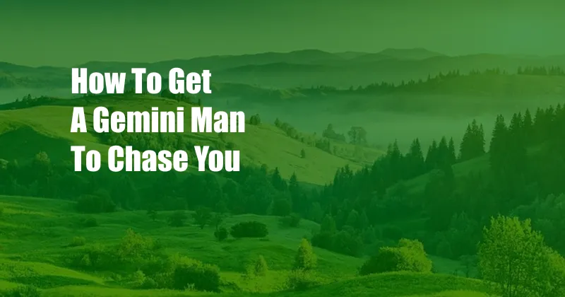 How To Get A Gemini Man To Chase You