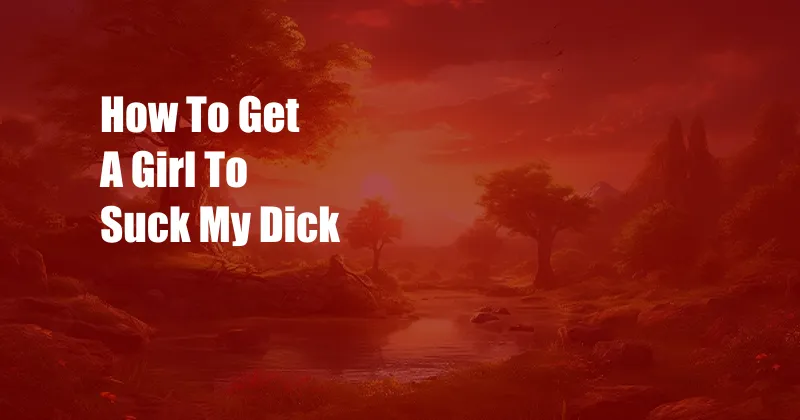 How To Get A Girl To Suck My Dick