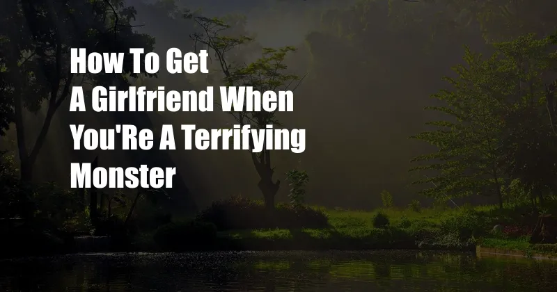 How To Get A Girlfriend When You'Re A Terrifying Monster