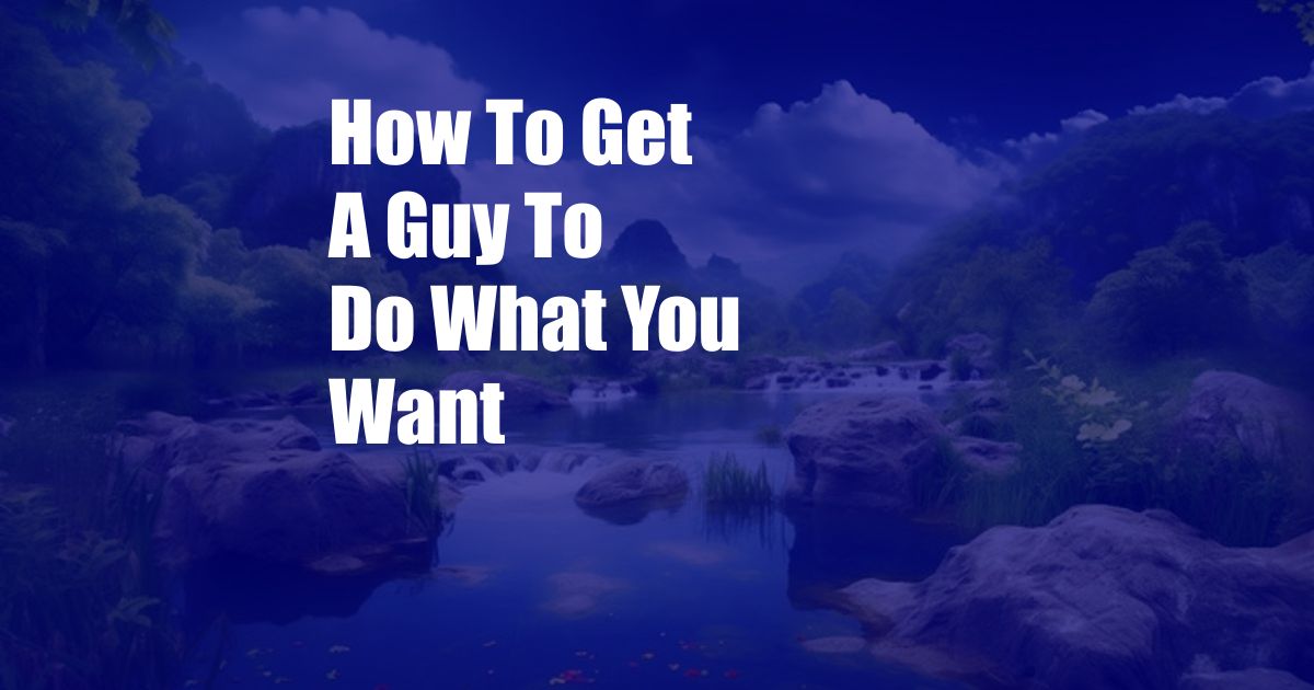 How To Get A Guy To Do What You Want