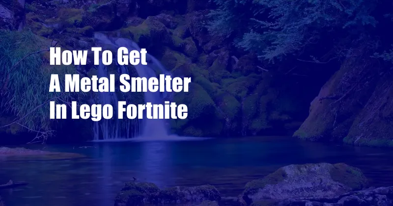 How To Get A Metal Smelter In Lego Fortnite
