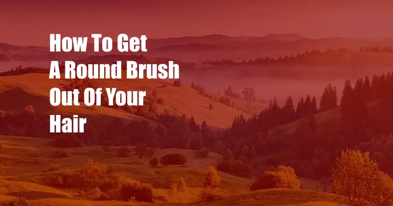 How To Get A Round Brush Out Of Your Hair