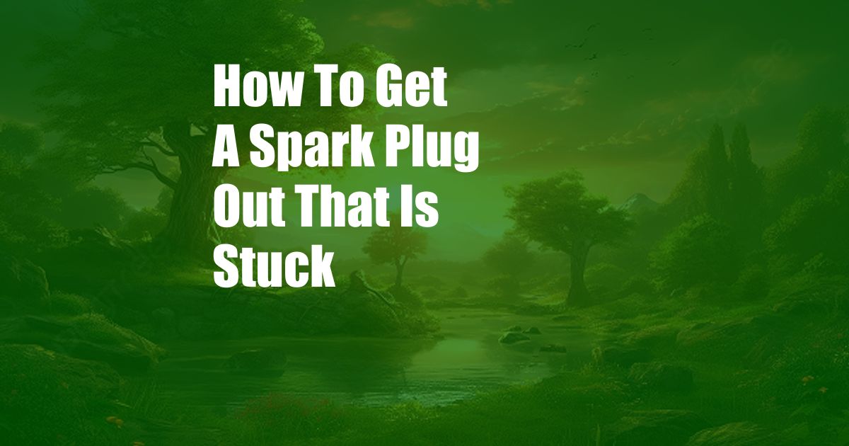 How To Get A Spark Plug Out That Is Stuck