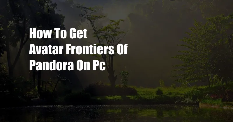 How To Get Avatar Frontiers Of Pandora On Pc