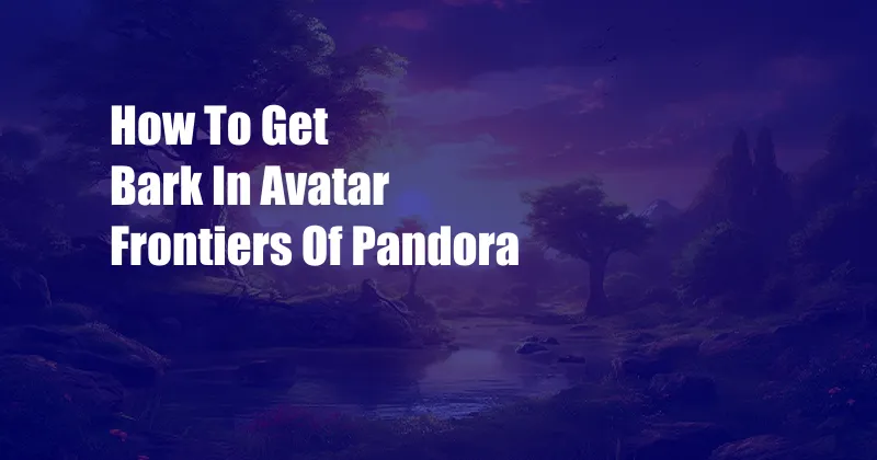 How To Get Bark In Avatar Frontiers Of Pandora