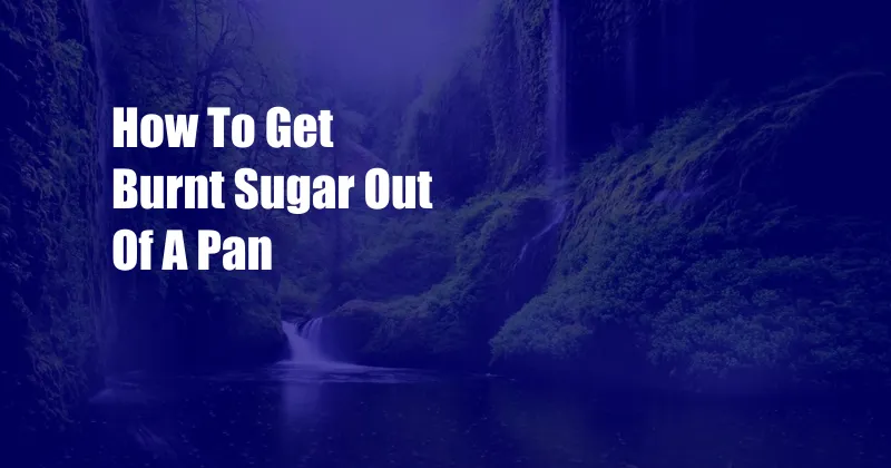 How To Get Burnt Sugar Out Of A Pan