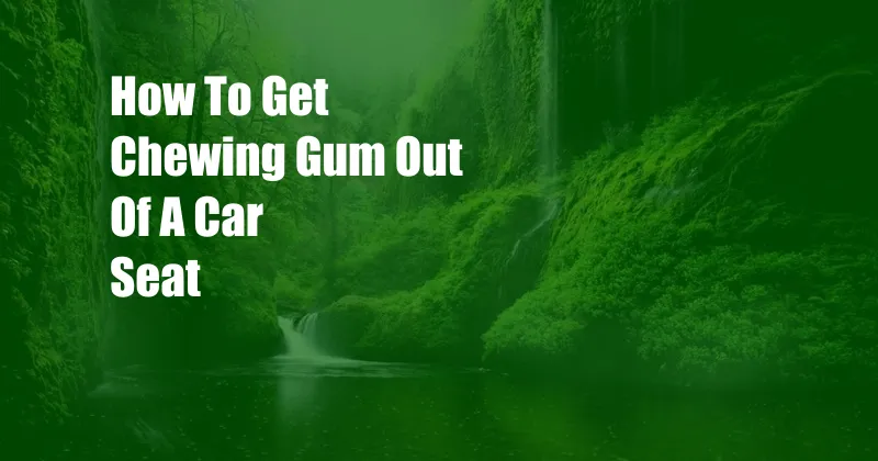 How To Get Chewing Gum Out Of A Car Seat