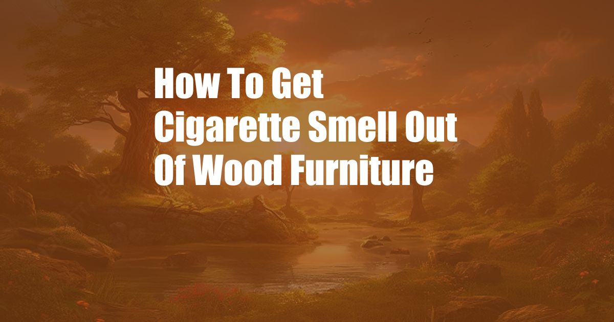 How To Get Cigarette Smell Out Of Wood Furniture