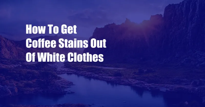 How To Get Coffee Stains Out Of White Clothes