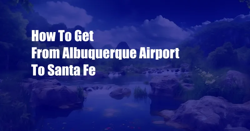 How To Get From Albuquerque Airport To Santa Fe