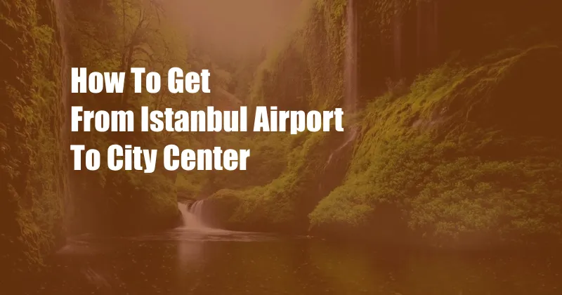 How To Get From Istanbul Airport To City Center