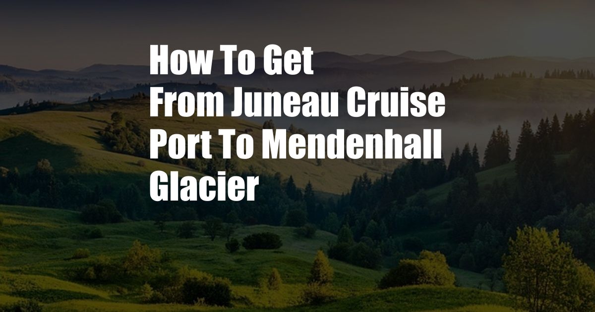 How To Get From Juneau Cruise Port To Mendenhall Glacier