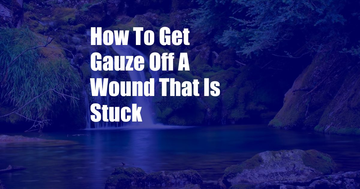 How To Get Gauze Off A Wound That Is Stuck