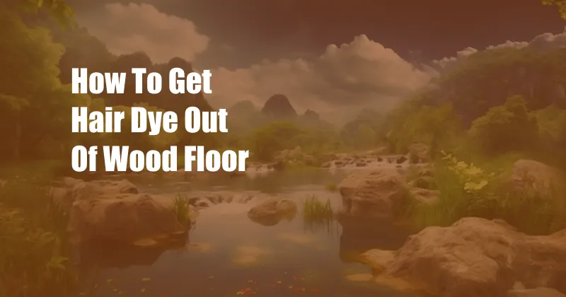 How To Get Hair Dye Out Of Wood Floor