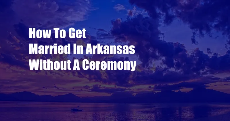 How To Get Married In Arkansas Without A Ceremony