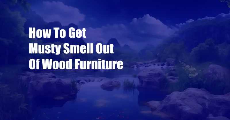 How To Get Musty Smell Out Of Wood Furniture