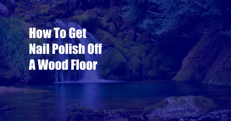 How To Get Nail Polish Off A Wood Floor