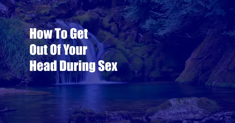 How To Get Out Of Your Head During Sex