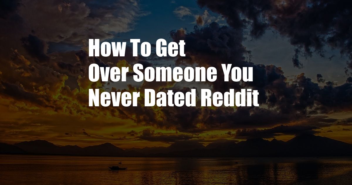 How To Get Over Someone You Never Dated Reddit