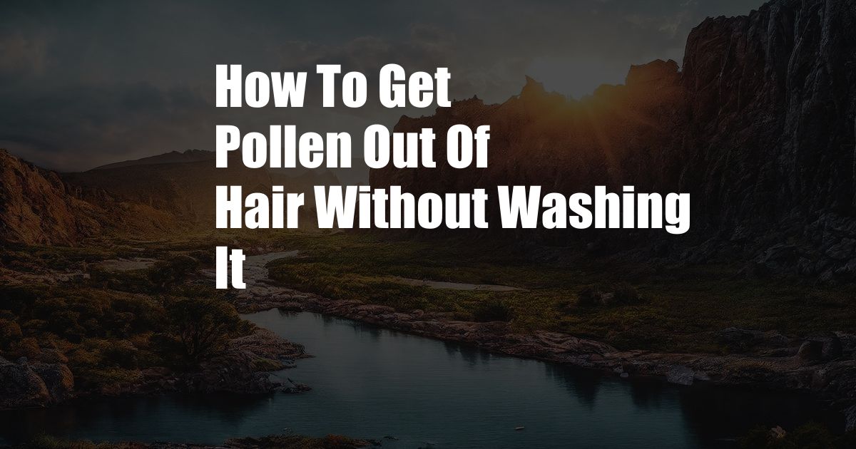 How To Get Pollen Out Of Hair Without Washing It