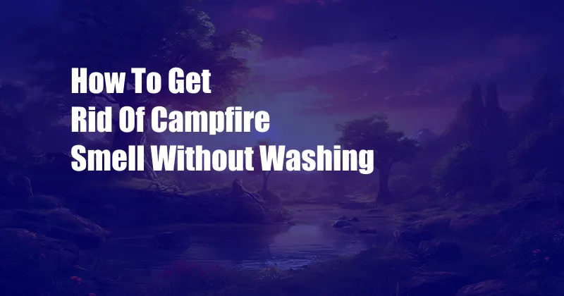 How To Get Rid Of Campfire Smell Without Washing