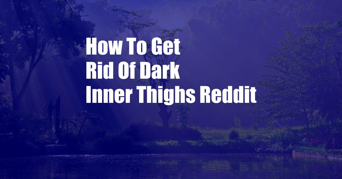 How To Get Rid Of Dark Inner Thighs Reddit