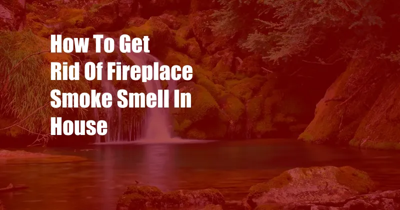 How To Get Rid Of Fireplace Smoke Smell In House