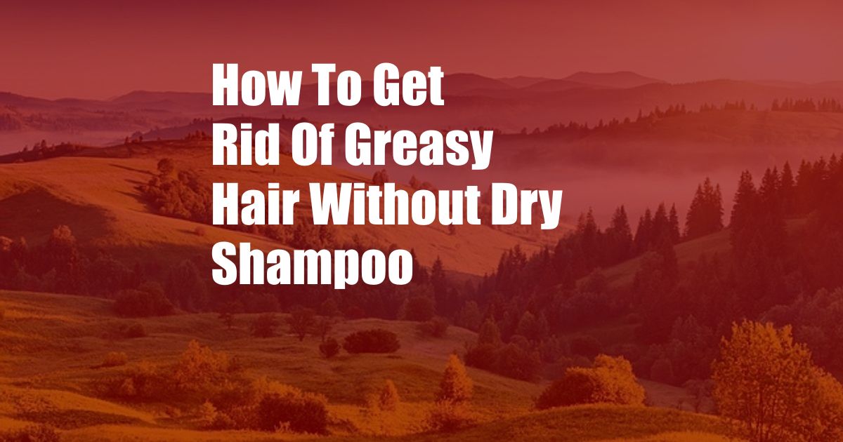 How To Get Rid Of Greasy Hair Without Dry Shampoo